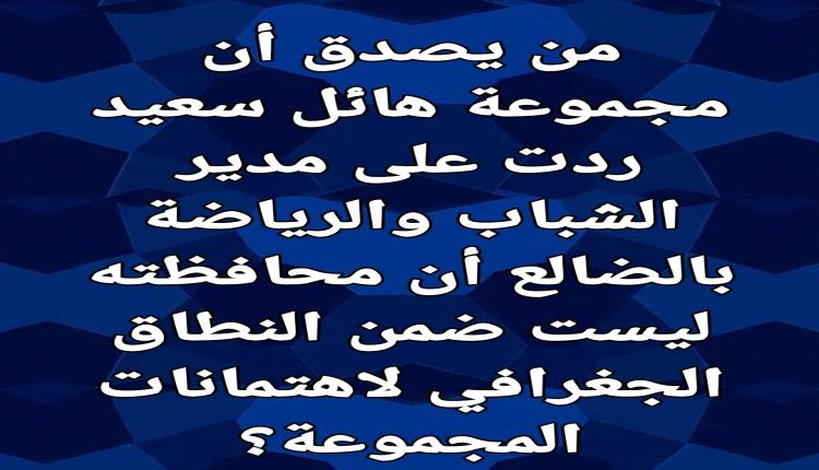 من يصدق أن مجموعة هائل سعيد ردت على مدير الشباب والرياضة بالضالع أن محافظته ليست ضمن النطاق الجغرافي لاهتمانات المجموعة؟
